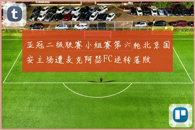 亚冠二级联赛小组赛第六轮北京国安主场遭麦克阿瑟FC逆转落败