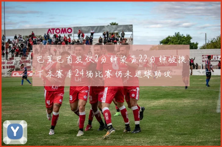 巴莱巴首发仅2分钟染黄22分钟被换下本赛季24场比赛仍未进球助攻