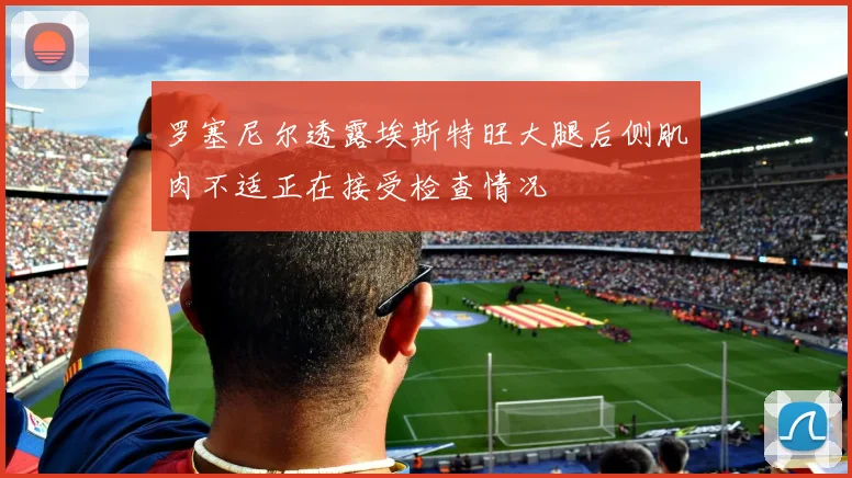 罗塞尼尔透露埃斯特旺大腿后侧肌肉不适正在接受检查情况