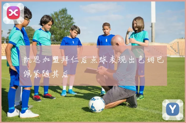 凯恩加盟拜仁后点球表现出色姆巴佩紧随其后