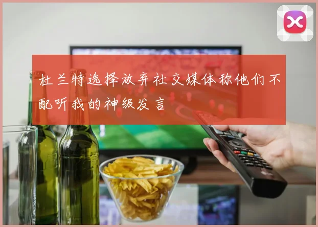 杜兰特选择放弃社交媒体称他们不配听我的神级发言