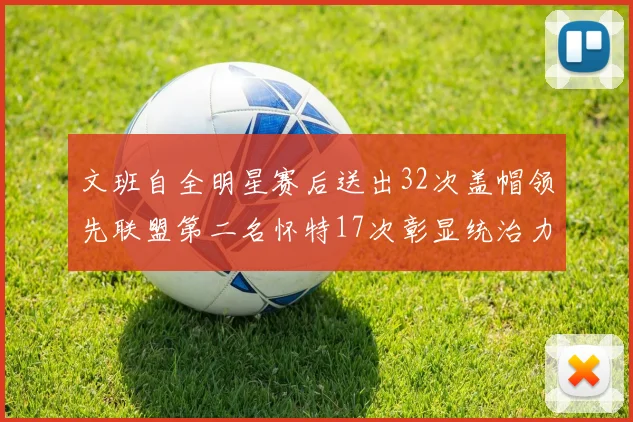 文班自全明星赛后送出32次盖帽领先联盟第二名怀特17次彰显统治力