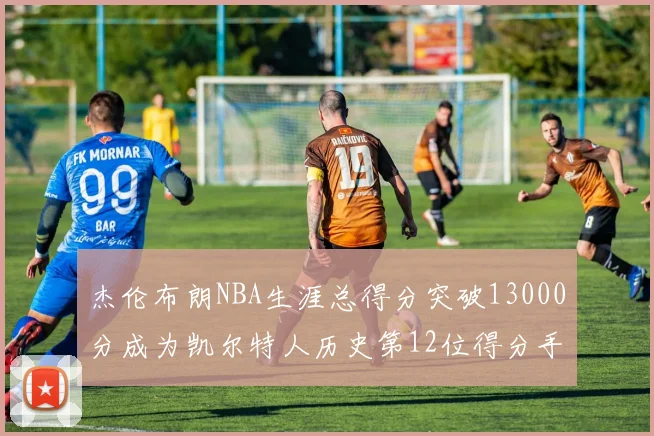 杰伦布朗NBA生涯总得分突破13000分成为凯尔特人历史第12位得分手