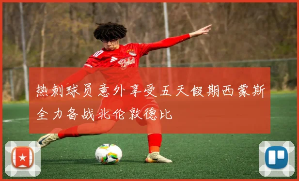 热刺球员意外享受五天假期西蒙斯全力备战北伦敦德比
