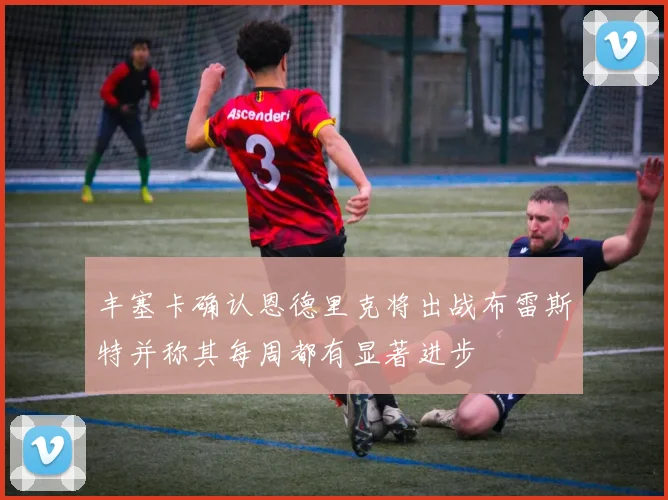 丰塞卡确认恩德里克将出战布雷斯特并称其每周都有显著进步