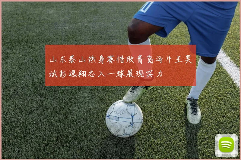 山东泰山热身赛惜败青岛海牛王昊斌彭逸翔各入一球展现实力