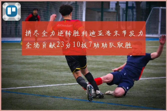拼尽全力逆转胜利迪亚洛末节发力全场贡献23分10板7助助队取胜