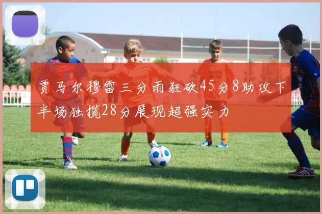 贾马尔穆雷三分雨狂砍45分8助攻下半场独揽28分展现超强实力