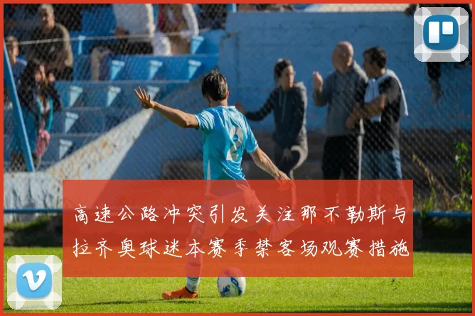 高速公路冲突引发关注那不勒斯与拉齐奥球迷本赛季禁客场观赛措施出台