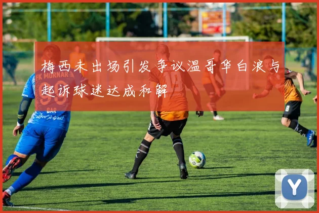 梅西未出场引发争议温哥华白浪与起诉球迷达成和解