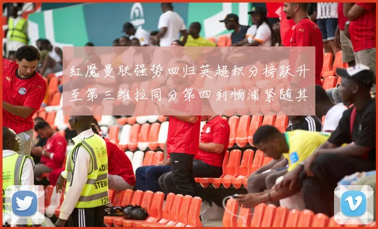 红魔曼联强势回归英超积分榜跃升至第三维拉同分第四利物浦紧随其后第五