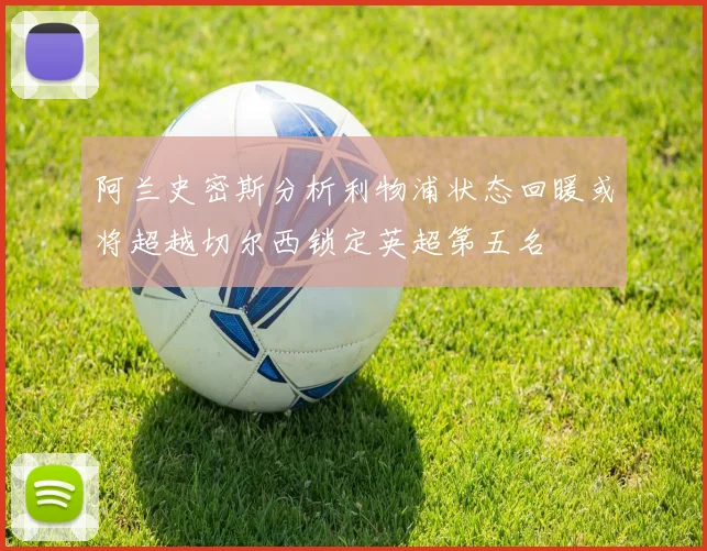阿兰史密斯分析利物浦状态回暖或将超越切尔西锁定英超第五名
