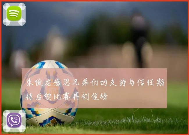 朱俊龙感恩兄弟们的支持与信任期待后续比赛再创佳绩