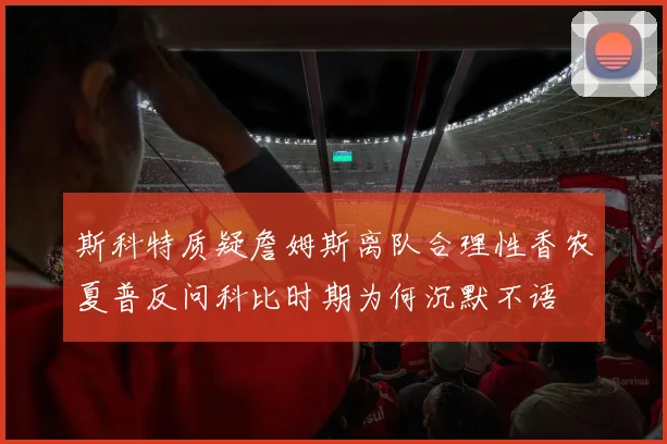 斯科特质疑詹姆斯离队合理性香农夏普反问科比时期为何沉默不语