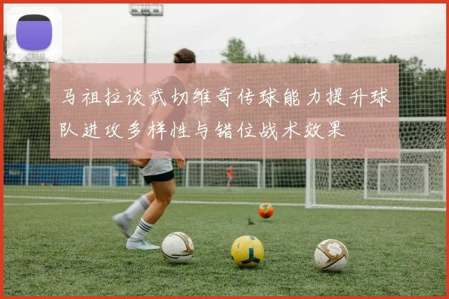 马祖拉谈武切维奇传球能力提升球队进攻多样性与错位战术效果