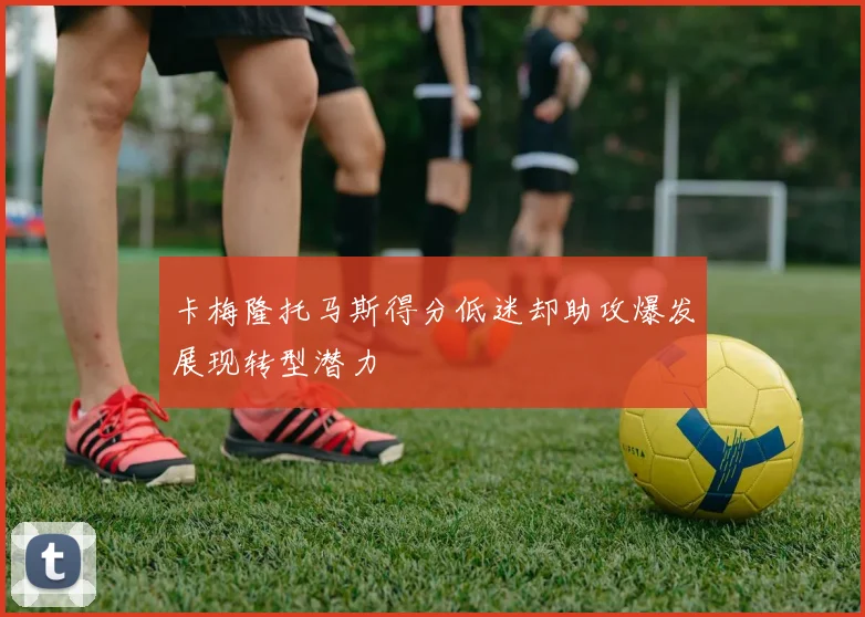 卡梅隆托马斯得分低迷却助攻爆发展现转型潜力