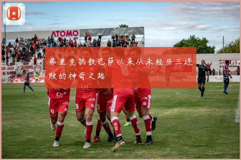 弗里克执教巴萨以来从未经历三连败的神奇之路