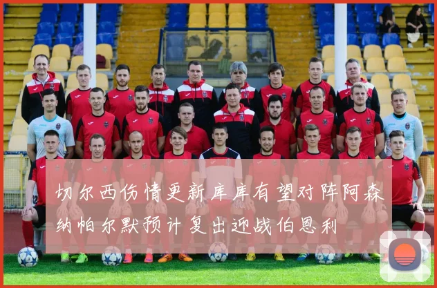 切尔西伤情更新库库有望对阵阿森纳帕尔默预计复出迎战伯恩利