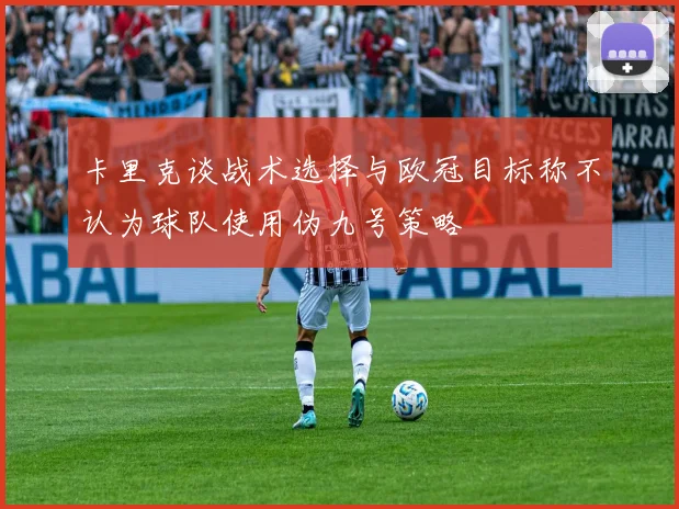 卡里克谈战术选择与欧冠目标称不认为球队使用伪九号策略