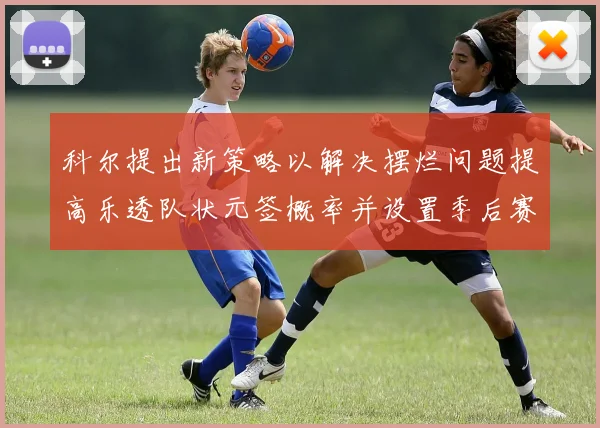 科尔提出新策略以解决摆烂问题提高乐透队状元签概率并设置季后赛奖励