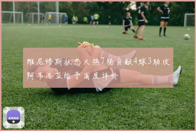 维尼修斯状态火热7场贡献4球3助攻阿韦洛亚给予高度评价