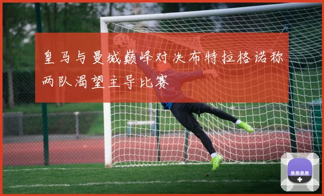 皇马与曼城巅峰对决布特拉格诺称两队渴望主导比赛
