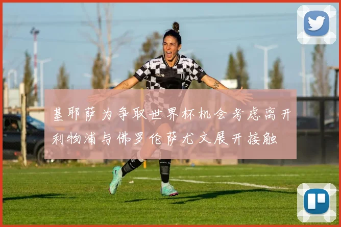 基耶萨为争取世界杯机会考虑离开利物浦与佛罗伦萨尤文展开接触